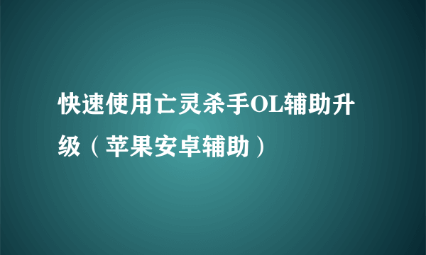 快速使用亡灵杀手OL辅助升级（苹果安卓辅助）