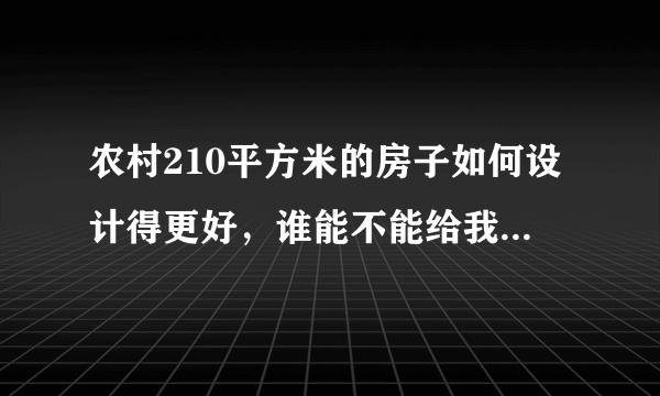 农村210平方米的房子如何设计得更好，谁能不能给我节构设计图