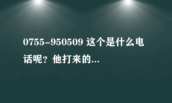 0755-950509 这个是什么电话呢？他打来的时候响了挺久的，后来打回去是空号。