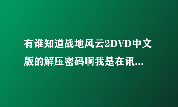 有谁知道战地风云2DVD中文版的解压密码啊我是在讯雷上面找的资源下的.