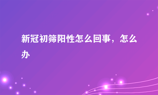 新冠初筛阳性怎么回事，怎么办