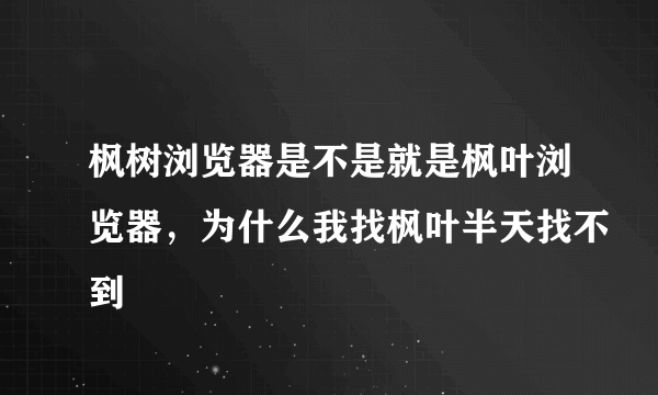 枫树浏览器是不是就是枫叶浏览器，为什么我找枫叶半天找不到