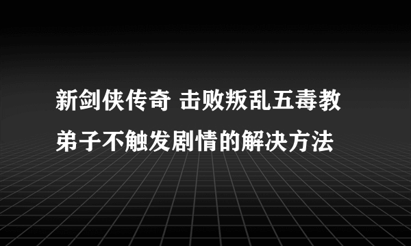 新剑侠传奇 击败叛乱五毒教弟子不触发剧情的解决方法