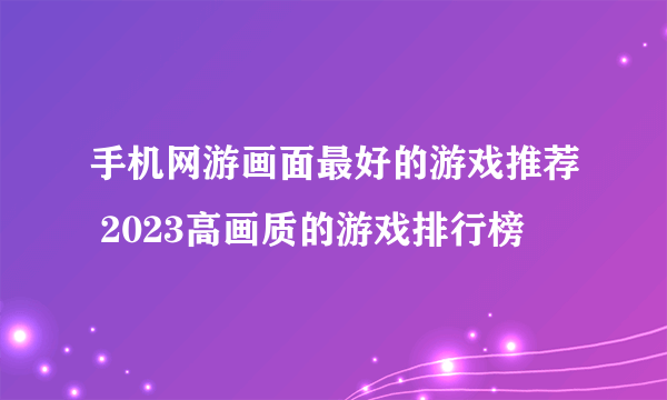 手机网游画面最好的游戏推荐 2023高画质的游戏排行榜