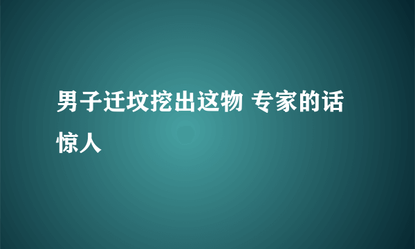 男子迁坟挖出这物 专家的话惊人