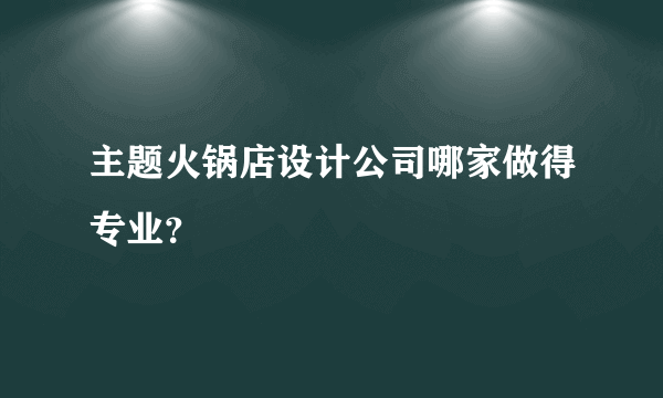 主题火锅店设计公司哪家做得专业？