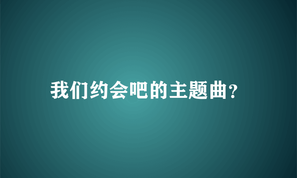 我们约会吧的主题曲？