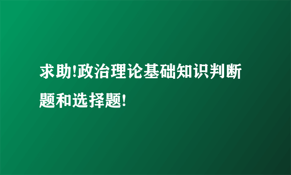 求助!政治理论基础知识判断题和选择题!