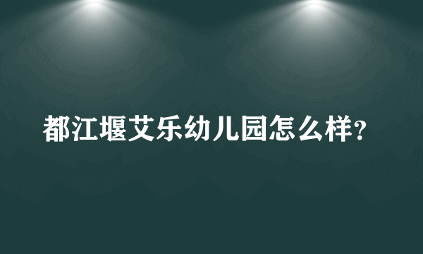 都江堰艾乐幼儿园怎么样？