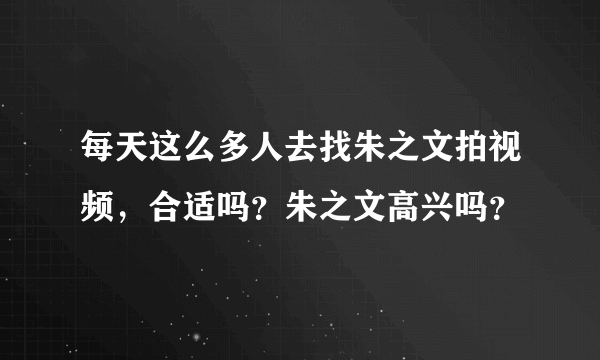 每天这么多人去找朱之文拍视频，合适吗？朱之文高兴吗？