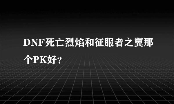 DNF死亡烈焰和征服者之翼那个PK好？