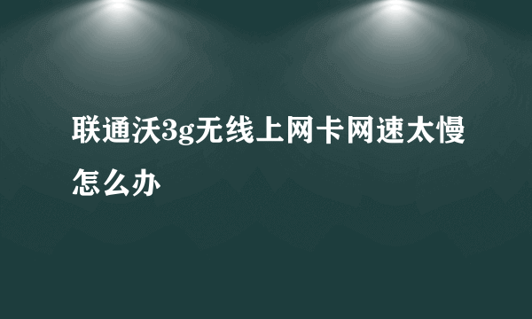 联通沃3g无线上网卡网速太慢怎么办