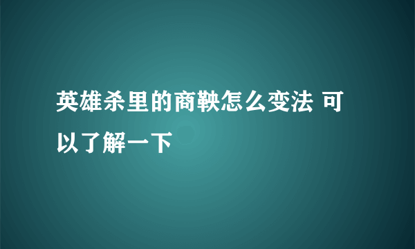 英雄杀里的商鞅怎么变法 可以了解一下