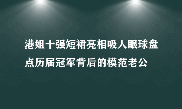 港姐十强短裙亮相吸人眼球盘点历届冠军背后的模范老公