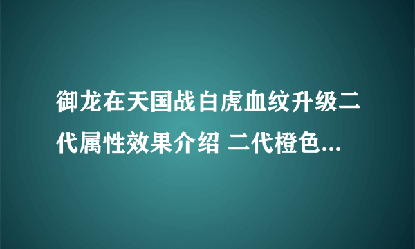 御龙在天国战白虎血纹升级二代属性效果介绍 二代橙色血纹指日可待