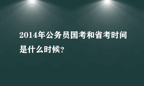 2014年公务员国考和省考时间是什么时候？