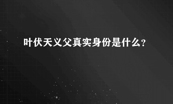 叶伏天义父真实身份是什么？