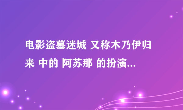 电影盗墓迷城 又称木乃伊归来 中的 阿苏那 的扮演者叫什么