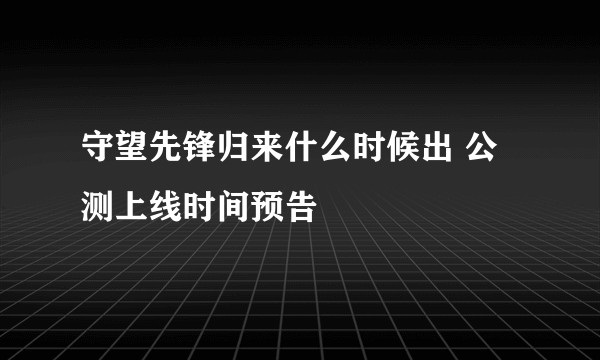 守望先锋归来什么时候出 公测上线时间预告