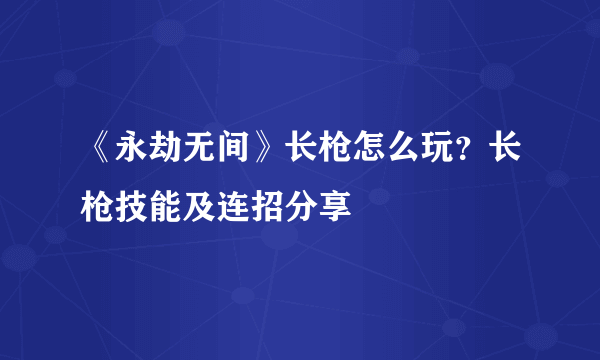 《永劫无间》长枪怎么玩？长枪技能及连招分享