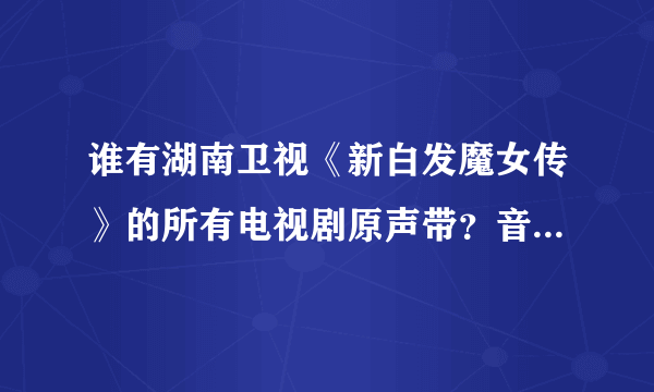 谁有湖南卫视《新白发魔女传》的所有电视剧原声带？音乐，歌曲等等。