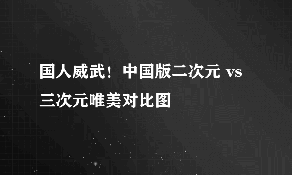 国人威武！中国版二次元 vs 三次元唯美对比图