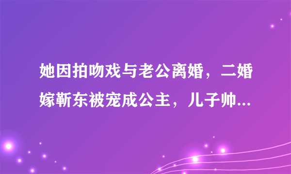 她因拍吻戏与老公离婚，二婚嫁靳东被宠成公主，儿子帅出天际，你怎么看？