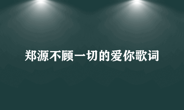 郑源不顾一切的爱你歌词