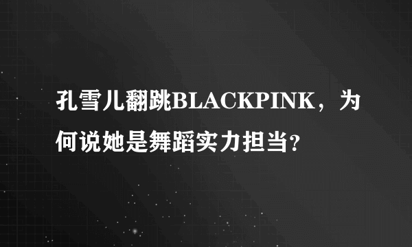 孔雪儿翻跳BLACKPINK，为何说她是舞蹈实力担当？