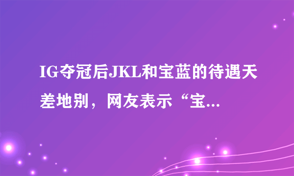 IG夺冠后JKL和宝蓝的待遇天差地别，网友表示“宝蓝太惨了”，你怎么看？