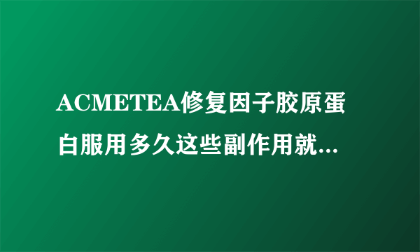 ACMETEA修复因子胶原蛋白服用多久这些副作用就完全消失了?如果作为日常护理,想问问是否可以长期服用?