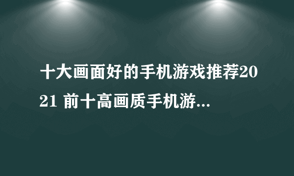 十大画面好的手机游戏推荐2021 前十高画质手机游戏游排行榜