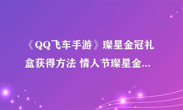 《QQ飞车手游》璨星金冠礼盒获得方法 情人节璨星金冠套装价格