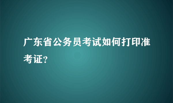 广东省公务员考试如何打印准考证？