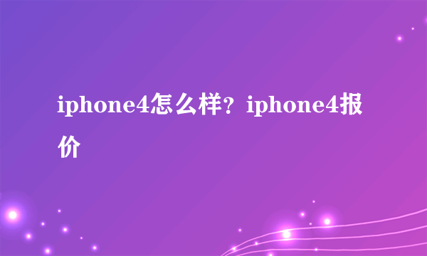 iphone4怎么样？iphone4报价