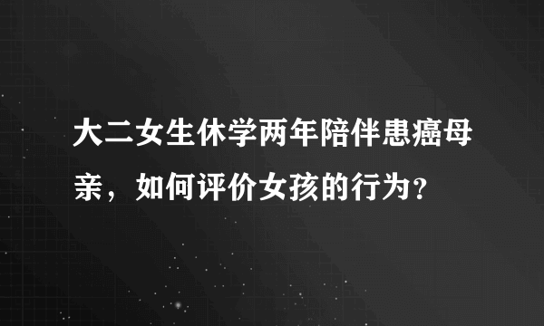 大二女生休学两年陪伴患癌母亲，如何评价女孩的行为？