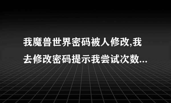 我魔兽世界密码被人修改,我去修改密码提示我尝试次数太多。 而且我战网邮箱收到一个密码被重置的邮件