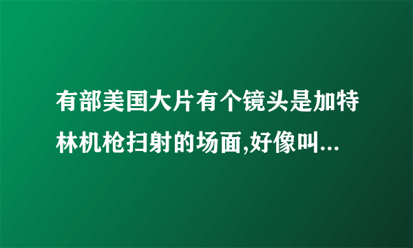 有部美国大片有个镜头是加特林机枪扫射的场面,好像叫特种部队,