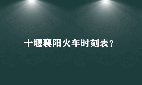 十堰襄阳火车时刻表？