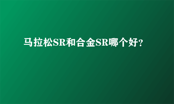 马拉松SR和合金SR哪个好？