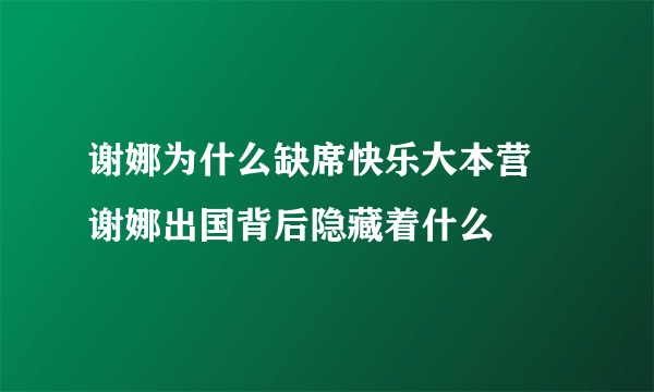 谢娜为什么缺席快乐大本营 谢娜出国背后隐藏着什么