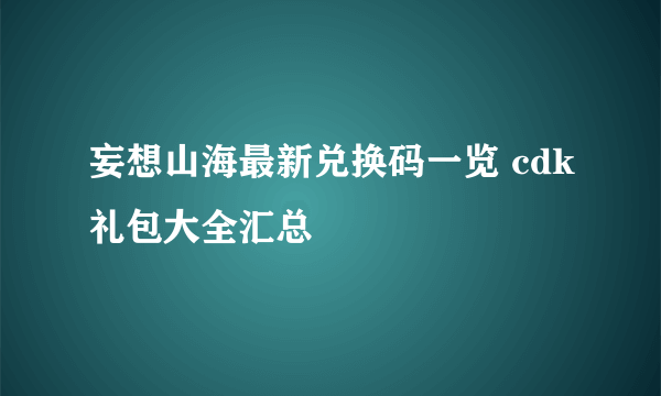 妄想山海最新兑换码一览 cdk礼包大全汇总