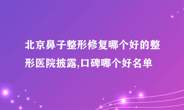 北京鼻子整形修复哪个好的整形医院披露,口碑哪个好名单