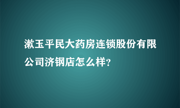 漱玉平民大药房连锁股份有限公司济钢店怎么样？