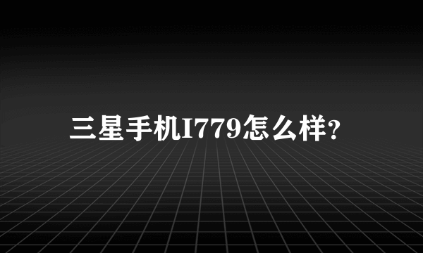 三星手机I779怎么样？