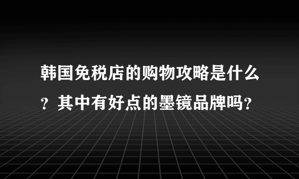 韩国免税店的购物攻略是什么？其中有好点的墨镜品牌吗？