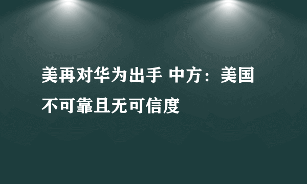 美再对华为出手 中方：美国不可靠且无可信度