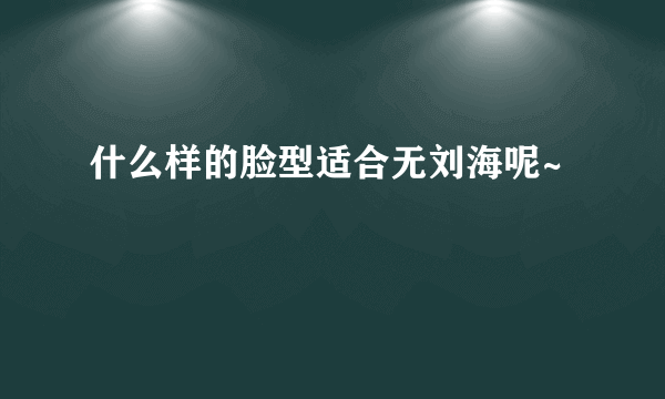 什么样的脸型适合无刘海呢~