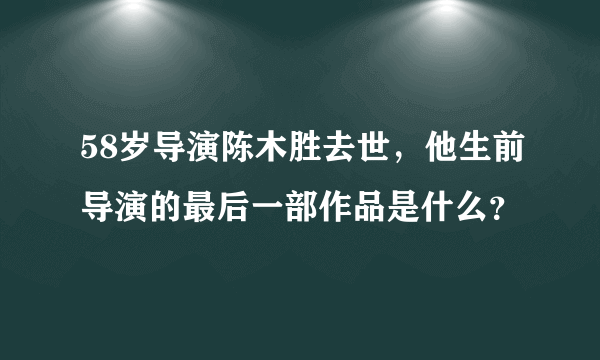 58岁导演陈木胜去世，他生前导演的最后一部作品是什么？