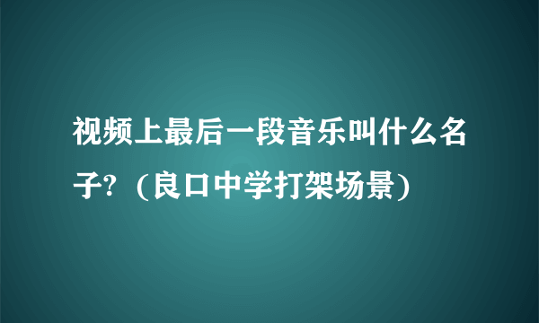 视频上最后一段音乐叫什么名子?  (良口中学打架场景)